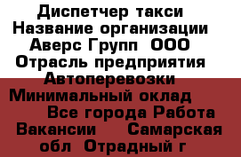 Диспетчер такси › Название организации ­ Аверс-Групп, ООО › Отрасль предприятия ­ Автоперевозки › Минимальный оклад ­ 15 000 - Все города Работа » Вакансии   . Самарская обл.,Отрадный г.